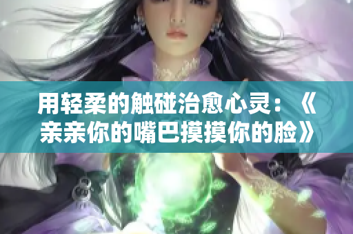 用轻柔的触碰治愈心灵：《亲亲你的嘴巴摸摸你的脸》歌曲背后的情感共鸣
