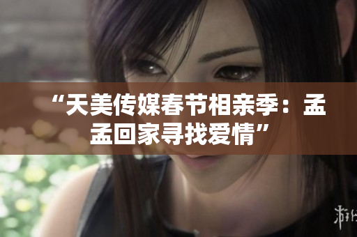 “天美传媒春节相亲季：孟孟回家寻找爱情”