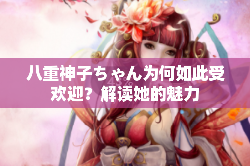 八重神子ちゃん为何如此受欢迎？解读她的魅力