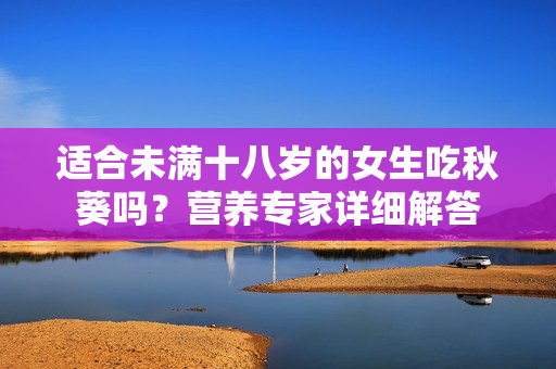 适合未满十八岁的女生吃秋葵吗？营养专家详细解答