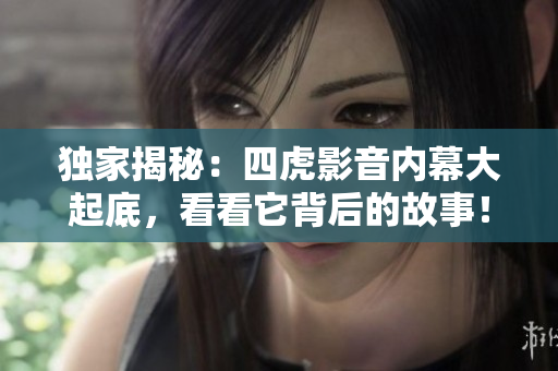独家揭秘：四虎影音内幕大起底，看看它背后的故事！