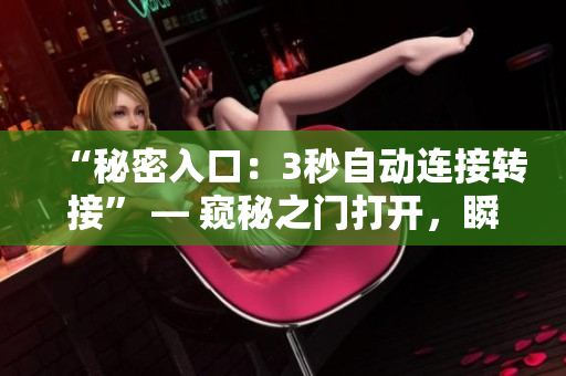 “秘密入口：3秒自动连接转接” — 窥秘之门打开，瞬间链接。