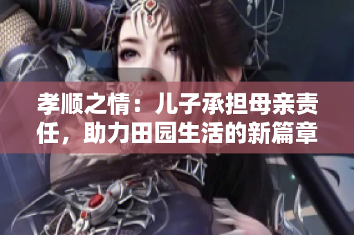 孝顺之情：儿子承担母亲责任，助力田园生活的新篇章