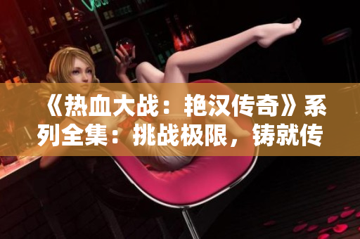 《热血大战：艳汉传奇》系列全集：挑战极限，铸就传奇。