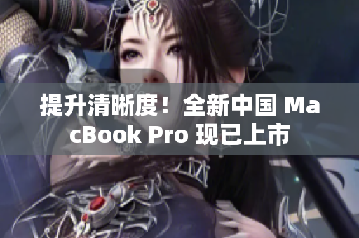 提升清晰度！全新中国 MacBook Pro 现已上市