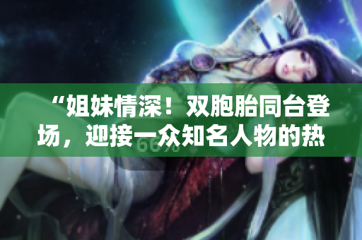 “姐妹情深！双胞胎同台登场，迎接一众知名人物的热情盛宴”