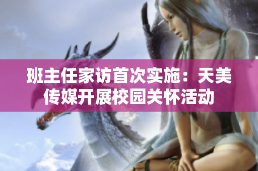 班主任家访首次实施：天美传媒开展校园关怀活动