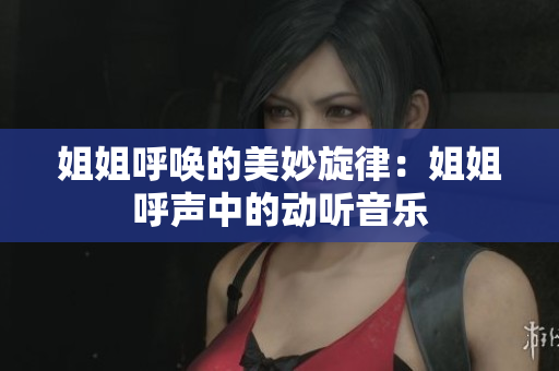 姐姐呼唤的美妙旋律：姐姐呼声中的动听音乐