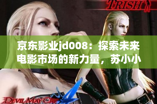 京东影业jd008：探索未来电影市场的新力量，苏小小为您解读创新之路