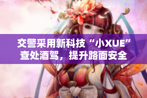 交警采用新科技“小XUE”查处酒驾，提升路面安全