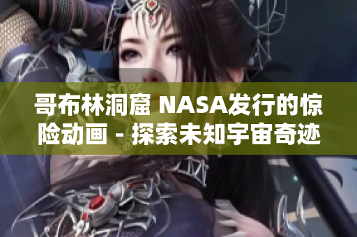 哥布林洞窟 NASA发行的惊险动画 - 探索未知宇宙奇迹