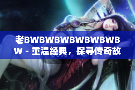 老BWBWBWBWBWBWBW - 重温经典，探寻传奇故事。