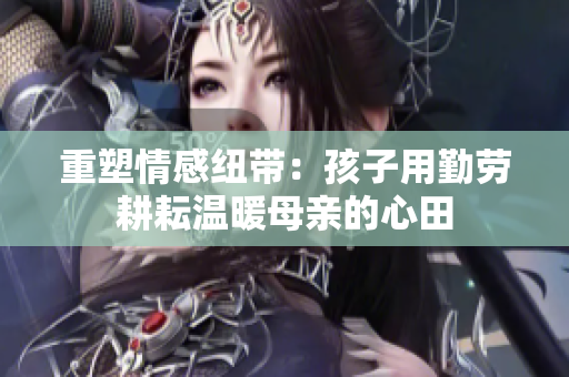 重塑情感纽带：孩子用勤劳耕耘温暖母亲的心田