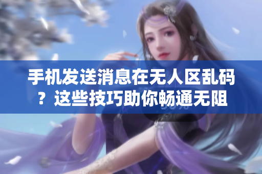 手机发送消息在无人区乱码？这些技巧助你畅通无阻