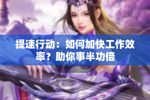 提速行动：如何加快工作效率？助你事半功倍
