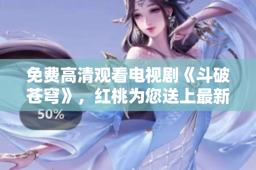 免费高清观看电视剧《斗破苍穹》，红桃为您送上最新追剧福利