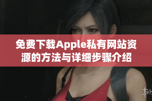 免费下载Apple私有网站资源的方法与详细步骤介绍
