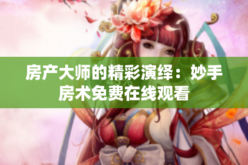 房产大师的精彩演绎：妙手房术免费在线观看