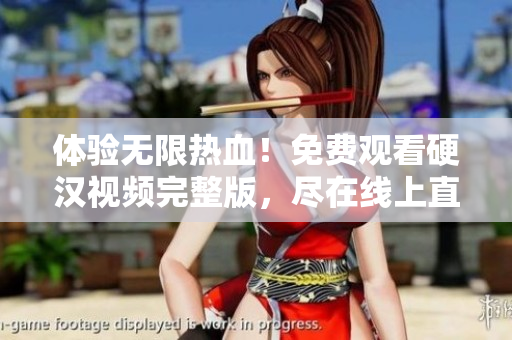 体验无限热血！免费观看硬汉视频完整版，尽在线上直播！