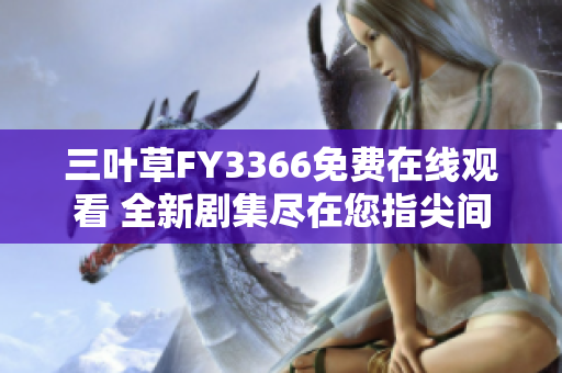 三叶草FY3366免费在线观看 全新剧集尽在您指尖间