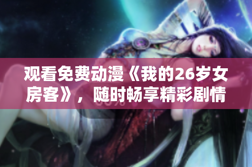 观看免费动漫《我的26岁女房客》，随时畅享精彩剧情