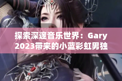 探索深邃音乐世界：Gary2023带来的小蓝彩虹男独特音乐之旅