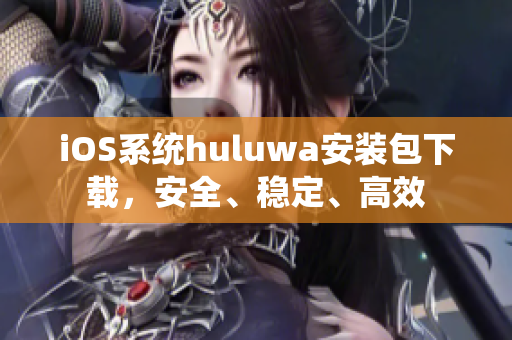 iOS系统huluwa安装包下载，安全、稳定、高效