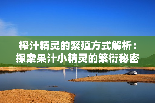 榨汁精灵的繁殖方式解析：探索果汁小精灵的繁衍秘密