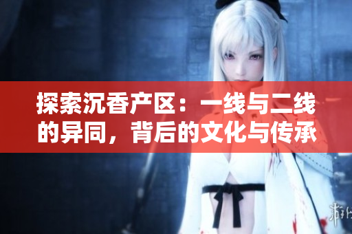 探索沉香产区：一线与二线的异同，背后的文化与传承