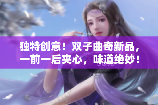 独特创意！双子曲奇新品，一前一后夹心，味道绝妙！