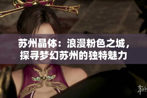 苏州晶体：浪漫粉色之城，探寻梦幻苏州的独特魅力