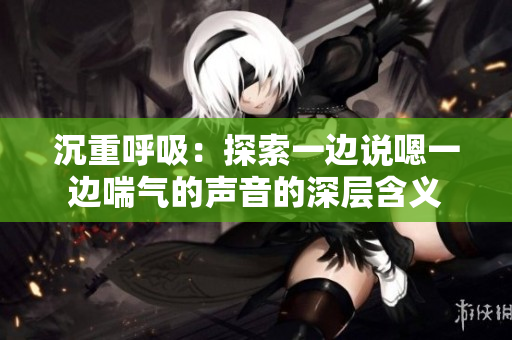 沉重呼吸：探索一边说嗯一边喘气的声音的深层含义