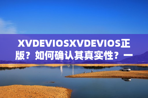 XVDEVIOSXVDEVIOS正版？如何确认其真实性？一起了解
