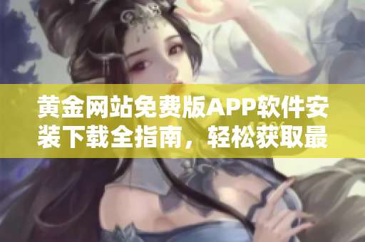 黄金网站免费版APP软件安装下载全指南，轻松获取最新版黄金网站APP