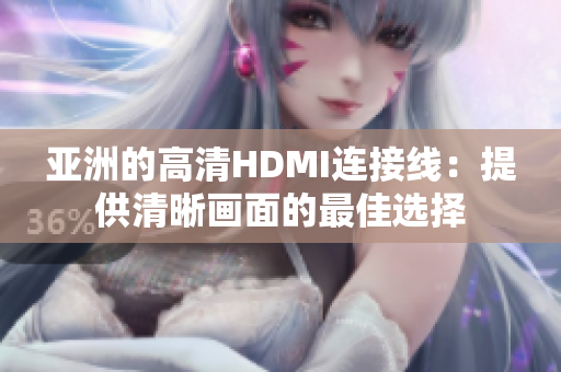 亚洲的高清HDMI连接线：提供清晰画面的最佳选择