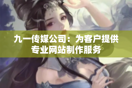 九一传媒公司：为客户提供专业网站制作服务