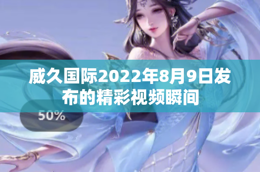 威久国际2022年8月9日发布的精彩视频瞬间