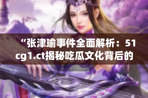 “张津瑜事件全面解析：51cg1.ct揭秘吃瓜文化背后的真相和影响”