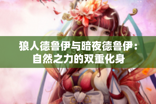 狼人德鲁伊与暗夜德鲁伊：自然之力的双重化身