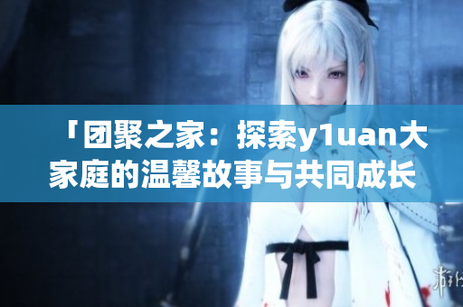 「团聚之家：探索y1uan大家庭的温馨故事与共同成长」