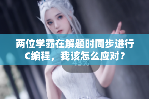 两位学霸在解题时同步进行C编程，我该怎么应对？