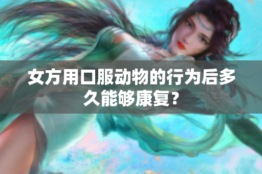 女方用口服动物的行为后多久能够康复？
