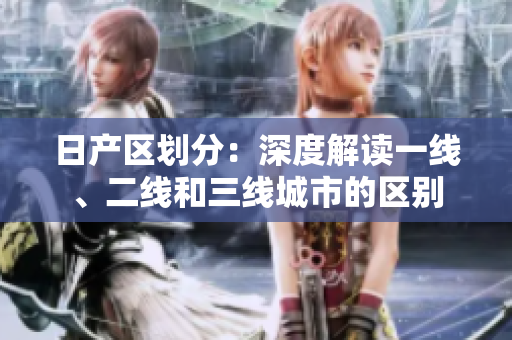 日产区划分：深度解读一线、二线和三线城市的区别