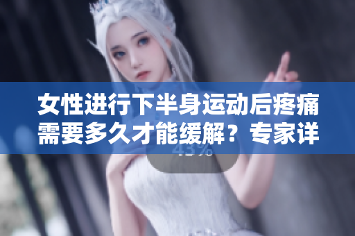 女性进行下半身运动后疼痛需要多久才能缓解？专家详解恢复时间和缓解方法