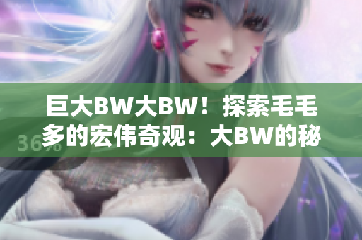 巨大BW大BW！探索毛毛多的宏伟奇观：大BW的秘密揭示