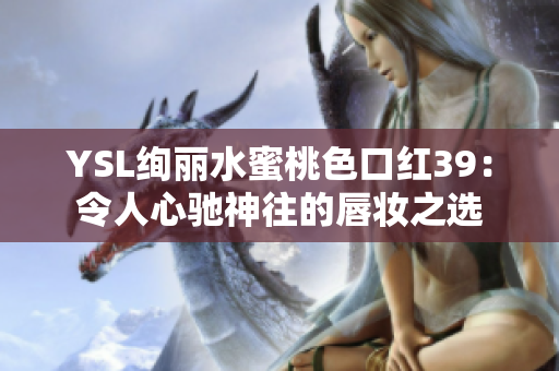 YSL绚丽水蜜桃色口红39：令人心驰神往的唇妆之选