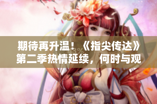 期待再升温！《指尖传达》第二季热情延续，何时与观众见面？
