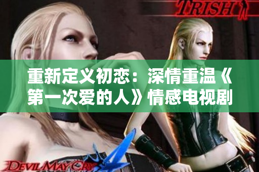 重新定义初恋：深情重温《第一次爱的人》情感电视剧享免费观影