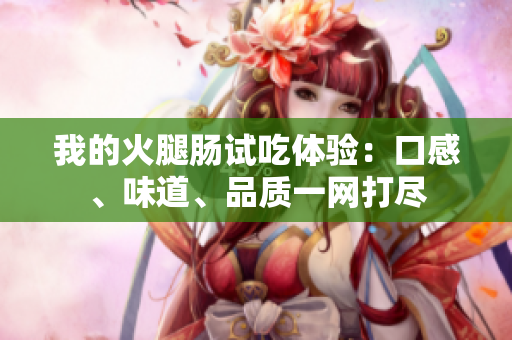 我的火腿肠试吃体验：口感、味道、品质一网打尽