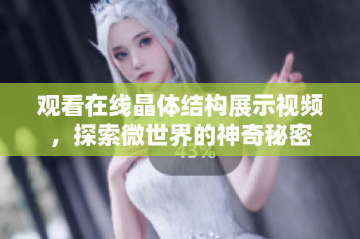 观看在线晶体结构展示视频，探索微世界的神奇秘密